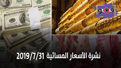 نشرة الاسعار المسائية اليوم الأربعاء 2019/7/31.. سعر جرام الذهب.. اسعار العملات بنهاية التعاملات.. اسعار اللحوم في السلاسل