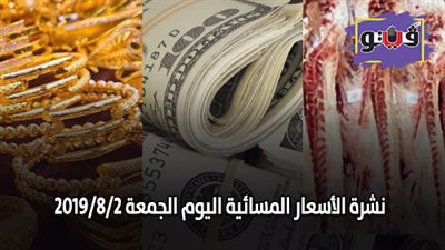 نشرة الاسعار المسائية اليوم الجمعة 2019/8/2.. سعر جرام الذهب..اسعار العملات بنهاية التعاملات.. اسعار اللحوم في السلاسل