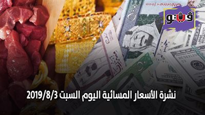 نشرة الأسعار المسائية اليوم السبت 2019/8/3.. سعر جرام الذهب..اسعار العملات بنهاية التعاملات.. اسعار اللحوم في السلاسل