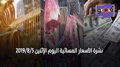 نشرة الأسعار المسائية اليوم الإثنين 2019/8/5.. سعر جرام الذهب.. اسعار الدولار بنهاية التعاملات.. اسعار اللحوم في السلاسل