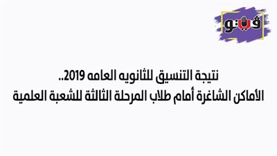 نتيجة التنسيق للثانويه العامه 2019.. الأماكن الشاغرة أمام طلاب المرحلة الثالثة للشعبة العلمية