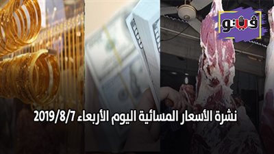 نشرة الأسعار المسائية اليوم الأربعاء 2019/8/7 سعر جرام الذهب.. اسعار الدولار بنهاية التعاملات.. اسعار اللحوم في السلاسل