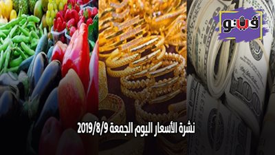 نشرة الأسعار اليوم الجمعة 2019/8/9.. أسعار الذهب اليوم.. بورصة الدواجن العمومية.. أسعار الدولار والعملات.. أسعار الخضراوات والفاكهة والأسماك