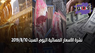 نشرة الاسعار المسائية اليوم السبت 2019/8/10.. سعر جرام الذهب.. اسعار الدولار بنهاية التعاملات.. اسعار اللحوم في السلاسل