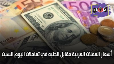 اسعار العملات العربية مقابل الجنيه في تعاملات اليوم السبت