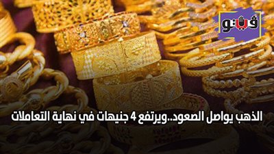 الذهب يواصل الصعود.. ويرتفع 4 جنيهات في نهاية التعاملات