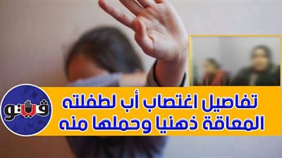 تفاصيل اغتصاب أب لطفلته المعاقة ذهنيا وحملها منه| فيديو