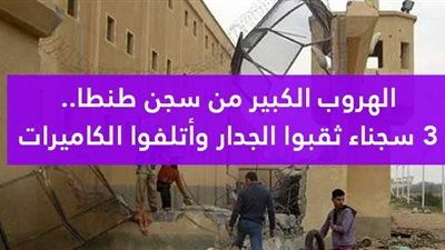 الهروب الكبير من سجن طنطا.. 3 سجناء ثقبوا الجدار وأتلفوا الكاميرات | فيديوجراف
