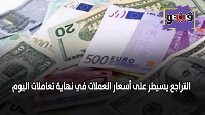 التراجع يسيطر على أسعار العملات في نهاية تعاملات اليوم