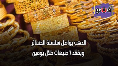 الذهب يواصل سلسلة الخسائر ويفقد 7 جنيهات خلال يومين