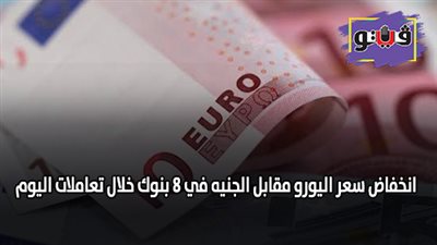 انخفاض سعر اليورو مقابل الجنيه في 8 بنوك خلال تعاملات اليوم