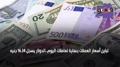 تباين أسعار العملات بنهاية تعاملات اليوم.. الدولار يسجل 16.34 جنيه