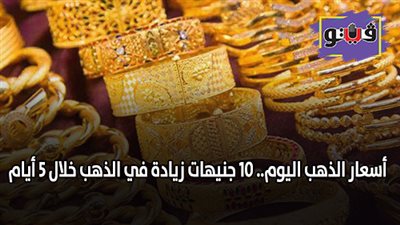 اسعار الذهب اليوم.. 10 جنيهات زيادة في الذهب خلال 5 أيام