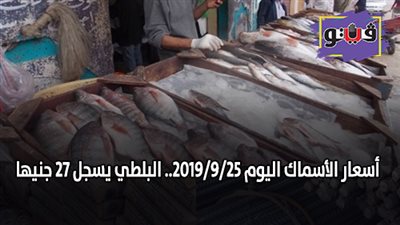 أسعار الأسماك اليوم 2019/9/25.. البلطي يسجل 27 جنيها