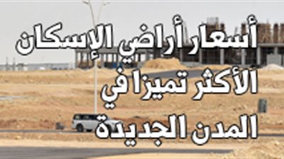 أسعار أراضي الإسكان الأكثر تميزا في المدن الجديدة 