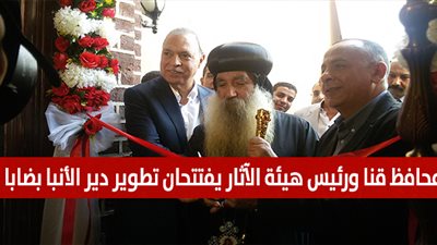محافظ قنا ورئيس هيئة الآثار يفتتحان تطوير دير الأنبا بضابا (فيديو)