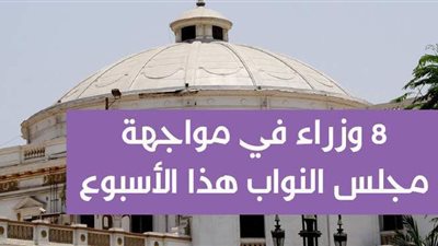 8 وزراء في مواجهة مجلس النواب هذا الأسبوع