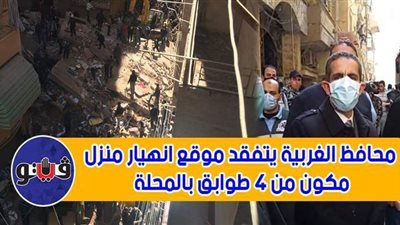 محافظ الغربية يتفقد موقع انهيار منزل مكون من 4 طوابق بالمحلة | فيديو