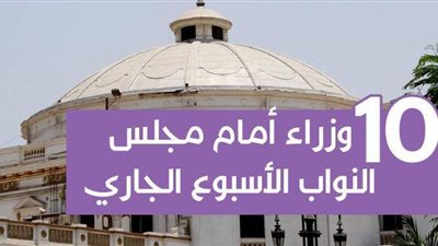 10 وزراء أمام مجلس النواب الأسبوع الجاري| إنفوجراف