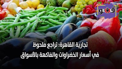 تجارية القاهرة: تراجع ملحوظ في أسعار الخضراوات والفاكهة بالأسواق
