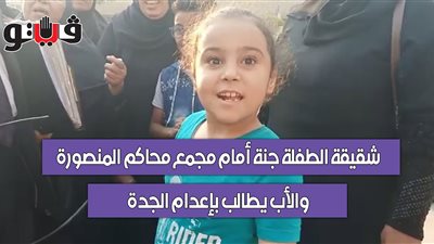 شقيقة الطفلة جنة أمام مجمع محاكم المنصورة.. والأب يطالب بإعدام الجدة (فيديو)