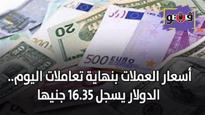 اسعار العملات بنهاية تعاملات اليوم.. الدولار يسجل 16.35 جنيها