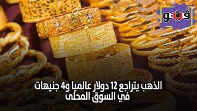 الذهب يتراجع 12 دولارا عالميا و4 جنيهات في السوق المحلى