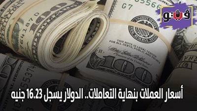 أسعار العملات بنهاية التعاملات.. الدولار يسجل 16.23 جنيه