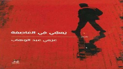 مناقشة ديوان «يمشي في العاصفة» لعزمي عبد الوهاب.. 15 مارس
