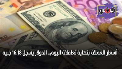 أسعار العملات بنهاية تعاملات اليوم.. الدولار يسجل 16.18 جنيه