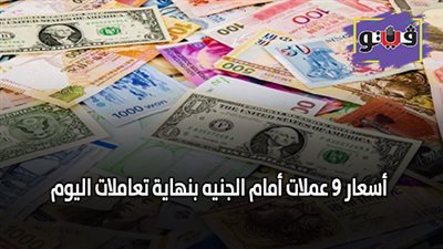 أسعار 9 عملات أمام الجنيه بنهاية تعاملات اليوم