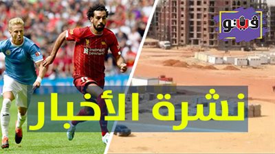 نشرة الأخبار: أسعار الأراضي بالعاصمة الإدارية الجديدة.. وقمة إنجليزية بين ليفربول ومانشستر سيتي