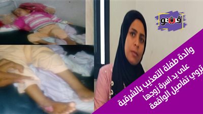 طلبت الحماية.. والدة طفلة التعذيب بالشرقية على يد أسرة زوجها تكشف تفاصيل الواقعة (فيديو)