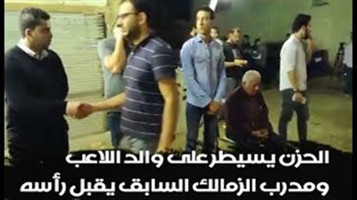 عزاء علاء علي.. الحزن يسيطر على والد اللاعب ومدرب الزمالك السابق يقبل رأسه