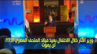 وزير الآثار خلال الاحتفال بعيد ميلاد المتحف المصري الـ117: لن يموت (فيديو)