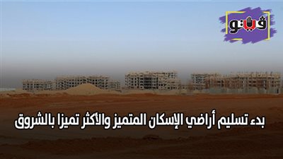 بدء تسليم أراضي الإسكان المتميز والأكثر تميزا بالشروق