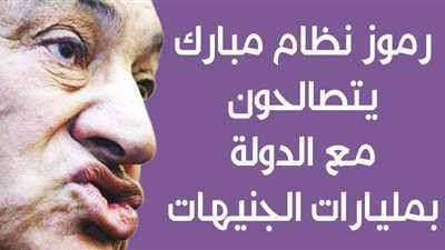 رموز نظام مبارك يتصالحون مع الدولة بمليارات الجنيهات | إنفوجراف