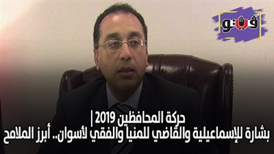 حركة المحافظين 2019 | بشارة للإسماعيلية والقاضي للمنيا والفقي لأسوان.. أبرز الملامح