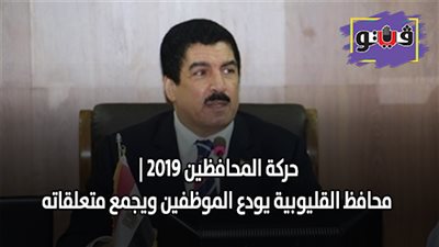 حركة المحافظين 2019 | محافظ القليوبية يودع الموظفين ويجمع متعلقاته
