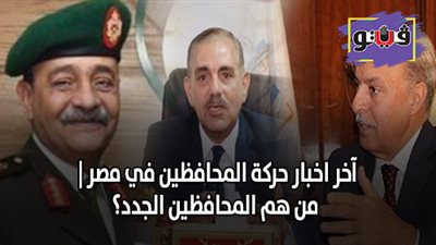 آخر اخبار حركة المحافظين في مصر | من هم المحافظون الجدد؟