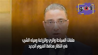 ملفات السياحة والري والزراعة ومياه الشرب في انتظار محافظ الفيوم الجديد