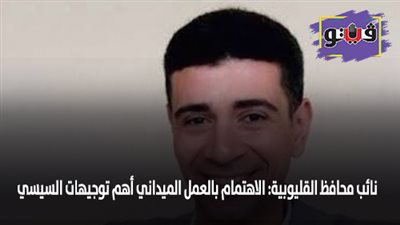 نائب محافظ القليوبية: الاهتمام بالعمل الميداني أهم توجيهات السيسي