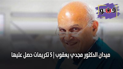 ميدان الدكتور مجدي يعقوب | 5 تكريمات حصل عليها جراح القلب