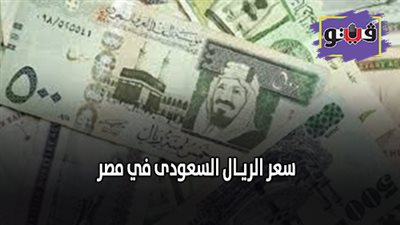 سعر الريـال السعودى في مصر.. سعر الريـال السعودى في 10 بنوك بنهاية تعاملات اليوم