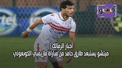 أخبار الزمالك | ميتشو يستبعد طارق حامد من مباراة مازيمبي الكونغولي.. عرف السبب