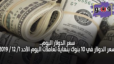سعر الدولار اليوم .. سعر الدولار في 10 بنوك بنهاية تعاملات اليوم الأحد 1/ 12 / 2019