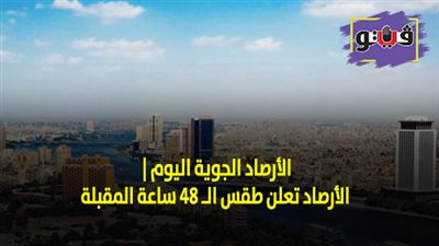 الارصاد الجوية اليوم | الأرصاد تعلن طقس الـ 48 ساعة المقبلة