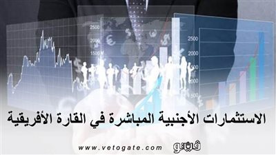 الاستثمارات الأجنبية المباشرة في القارة الأفريقية (إنفوجراف)