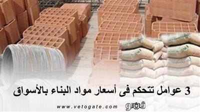 3 عوامل تتحكم فى أسعار مواد البناء بالأسواق