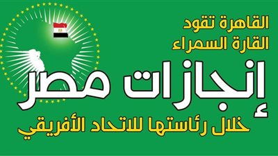 القاهرة تقود القارة السمراء.. إنجازات مصر خلال رئاستها للاتحاد الأفريقي | إنفوجراف